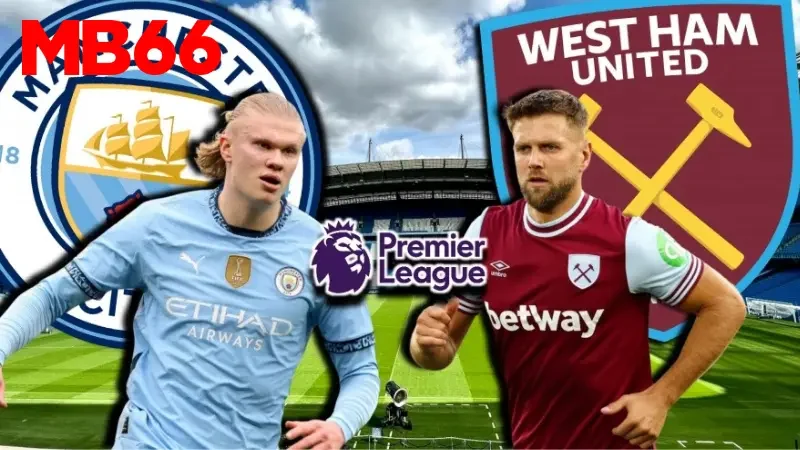 Đánh giá sức mạnh hai đội Man City vs West Ham 
